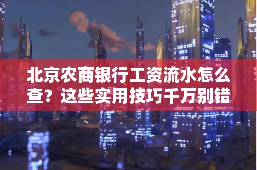 北京农商银行工资流水怎么查？这些实用技巧千万别错过！