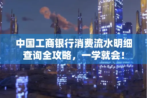 中国工商银行消费流水明细查询全攻略，一学就会！