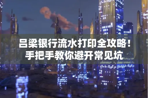 吕梁银行流水打印全攻略！手把手教你避开常见坑