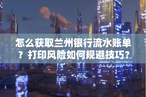 怎么获取兰州银行流水账单？打印风险如何规避技巧？