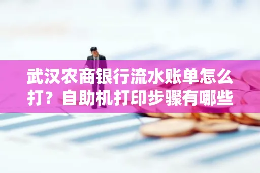 武汉农商银行流水账单怎么打？自助机打印步骤有哪些？