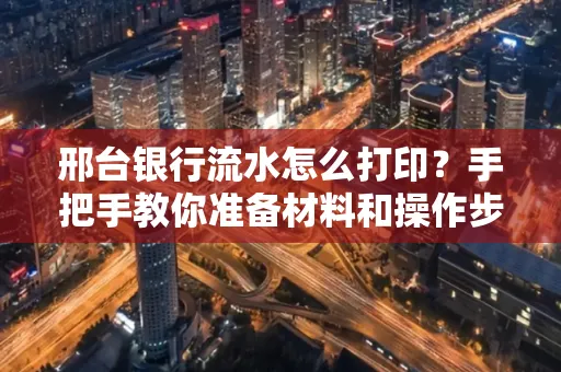 邢台银行流水怎么打印？手把手教你准备材料和操作步骤