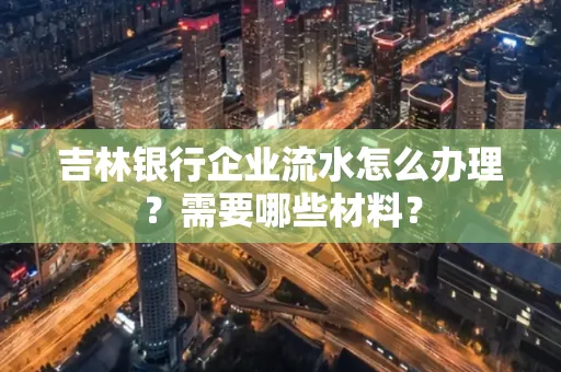 吉林银行企业流水怎么办理？需要哪些材料？