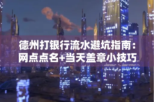 德州打银行流水避坑指南：网点点名+当天盖章小技巧