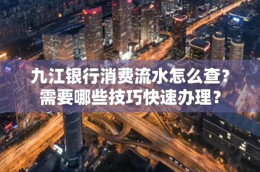 九江银行消费流水怎么查？需要哪些技巧快速办理？