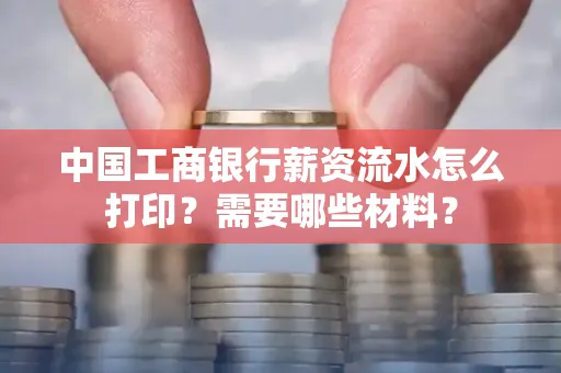 中国工商银行薪资流水怎么打印？需要哪些材料？