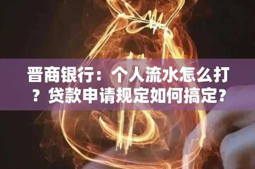 晋商银行：个人流水怎么打？贷款申请规定如何搞定？