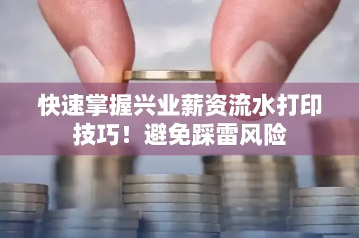 快速掌握兴业薪资流水打印技巧！避免踩雷风险