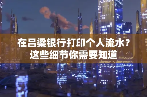在吕梁银行打印个人流水？这些细节你需要知道