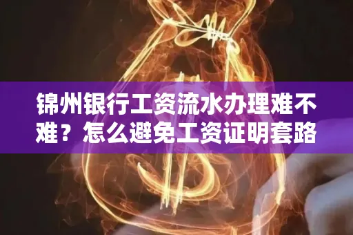 锦州银行工资流水办理难不难？怎么避免工资证明套路？