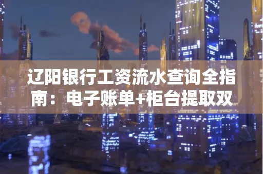 辽阳银行工资流水查询全指南：电子账单+柜台提取双攻略